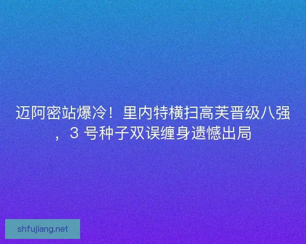 迈阿密站爆冷！里内特横扫高芙晋级八强，3 号种子双误缠身遗憾出局