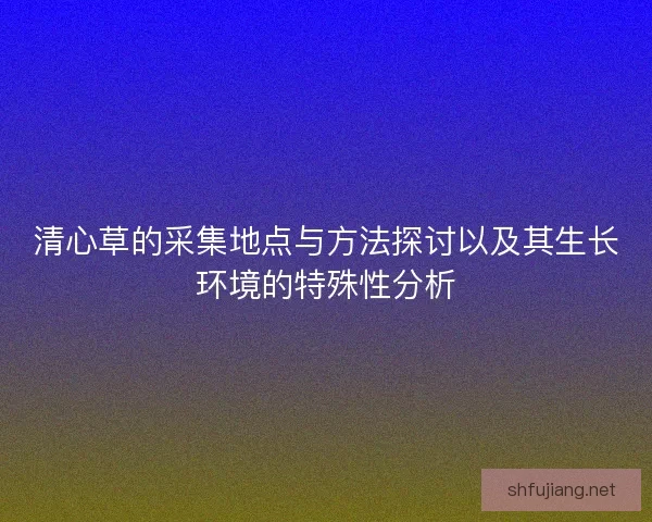 清心草的采集地点与方法探讨以及其生长环境的特殊性分析
