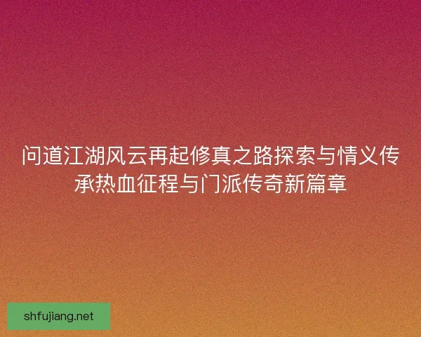 问道江湖风云再起修真之路探索与情义传承热血征程与门派传奇新篇章