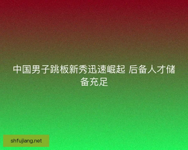 中国男子跳板新秀迅速崛起 后备人才储备充足