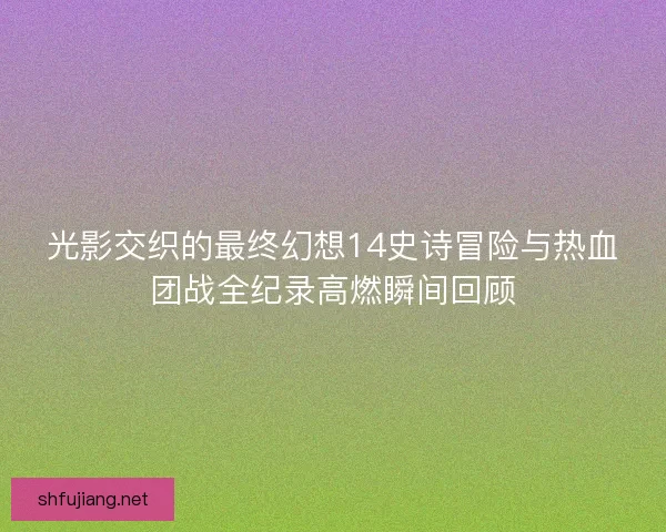 光影交织的最终幻想14史诗冒险与热血团战全纪录高燃瞬间回顾