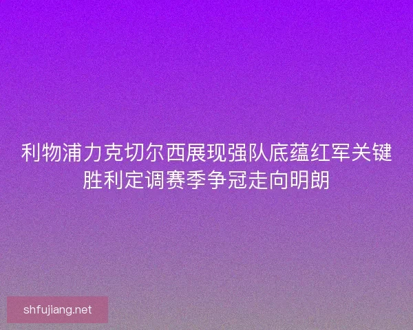 利物浦力克切尔西展现强队底蕴红军关键胜利定调赛季争冠走向明朗