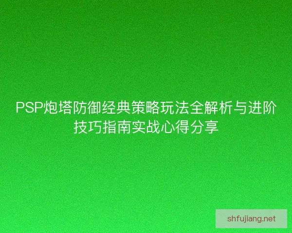 PSP炮塔防御经典策略玩法全解析与进阶技巧指南实战心得分享