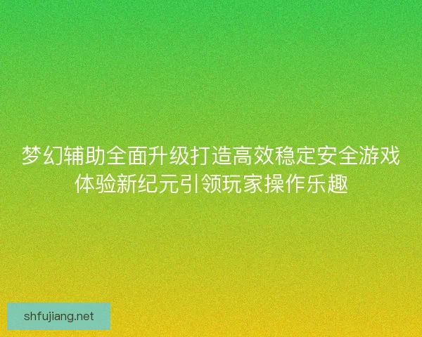 梦幻辅助全面升级打造高效稳定安全游戏体验新纪元引领玩家操作乐趣