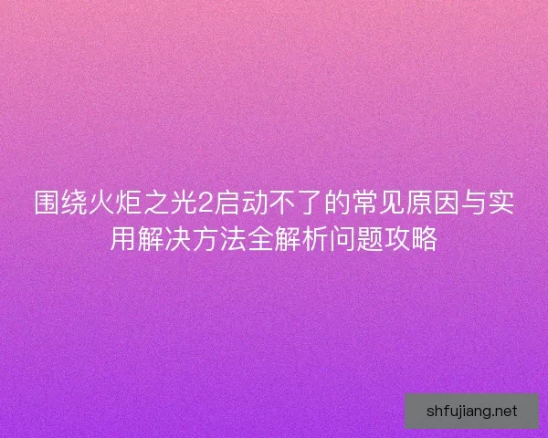 围绕火炬之光2启动不了的常见原因与实用解决方法全解析问题攻略