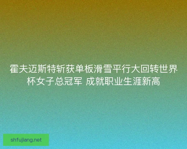 霍夫迈斯特斩获单板滑雪平行大回转世界杯女子总冠军 成就职业生涯新高
