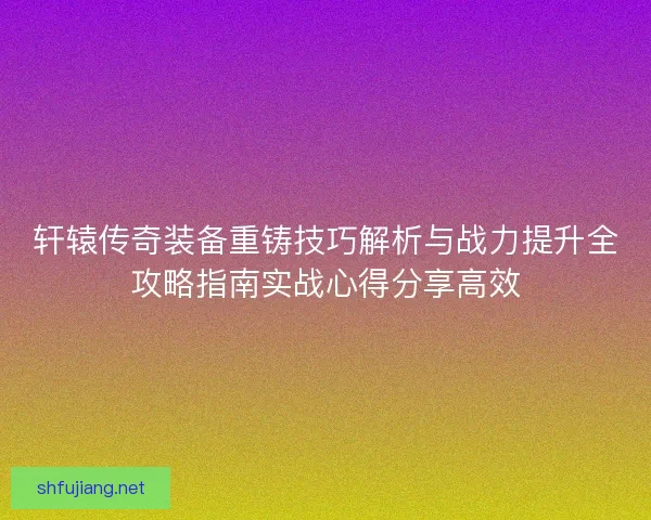 轩辕传奇装备重铸技巧解析与战力提升全攻略指南实战心得分享高效